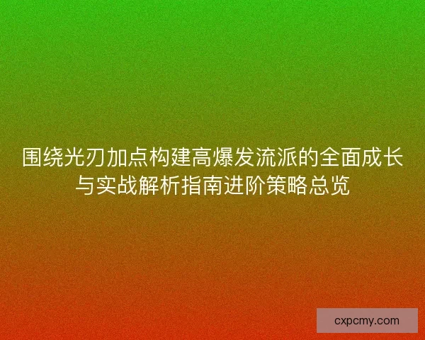 围绕光刃加点构建高爆发流派的全面成长与实战解析指南进阶策略总览
