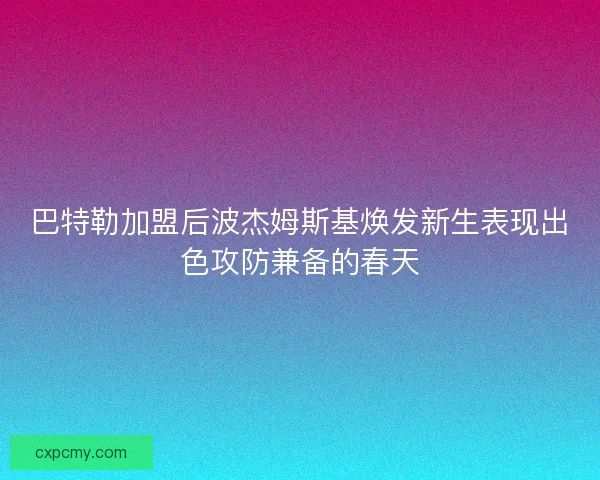 巴特勒加盟后波杰姆斯基焕发新生表现出色攻防兼备的春天