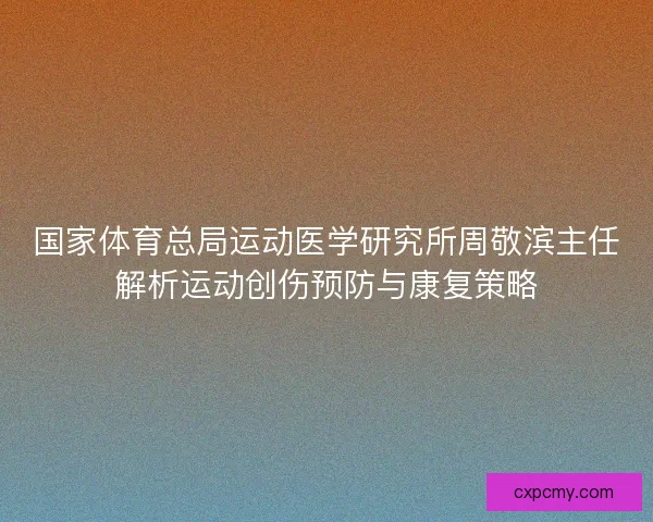 国家体育总局运动医学研究所周敬滨主任解析运动创伤预防与康复策略
