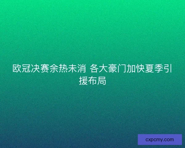 欧冠决赛余热未消 各大豪门加快夏季引援布局